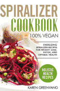 Spiralizer Cookbook: 100% VEGAN: Energizing Spiralizer Recipes for Weight Loss, Detox, and Optimal Health