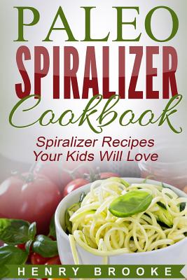 Spiralizer Cookbook: Paleo Spiralizer Recipes Your Kids Will Love - Brooke, Henry