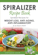 Spiralizer Recipe Book: Spiralizer Recipes for Weight Loss, Anti-Aging, Anti-Inflammatory & So Much More!