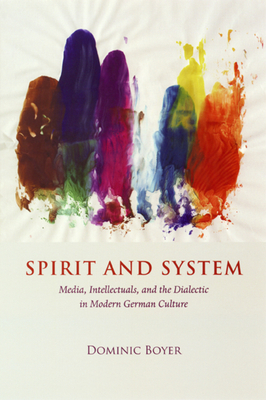 Spirit and System: Media, Intellectuals, and the Dialectic in Modern German Culture - Boyer, Dominic