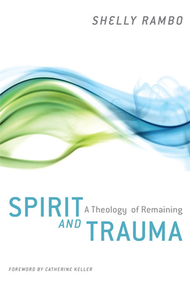 Spirit and Trauma: A Theology of Remaining - Rambo, Shelly, and Keller, Catherine (Foreword by)