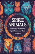 Spirit Animals: Harnessing the Power of Spirit Guides and Their Messages