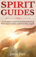 Spirit Guides: A Complete Guide to Communicating with Spirit Guides and Guardian Angels