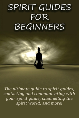 Spirit Guides for Beginners: The ultimate guide to spirit guides, contacting and communicating with your spirit guide, channelling the spirit world, and more! - Longley, Peter