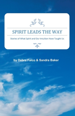 Spirit Leads The Way: Stories of What Spirit and Our Intuition Have Taught Us - Baker, Sandra, and Falco, Debra