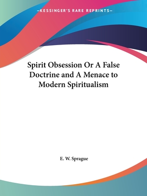 Spirit Obsession Or A False Doctrine and A Menace to Modern Spiritualism - Sprague, E W