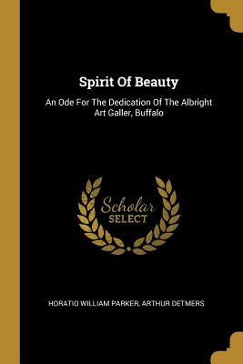 Spirit Of Beauty: An Ode For The Dedication Of The Albright Art Galler, Buffalo - Parker, Horatio William, and Detmers, Arthur
