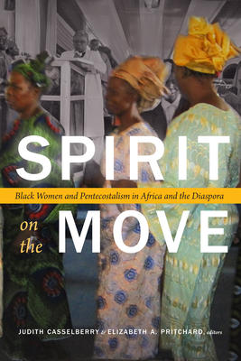 Spirit on the Move: Black Women and Pentecostalism in Africa and the Diaspora - Casselberry, Judith (Editor), and Pritchard, Elizabeth A (Editor)