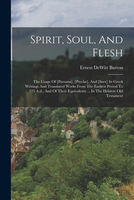 Spirit, Soul, And Flesh: The Usage Of [pneuma], [psyche], And [sarx] In Greek Writings And Translated Works From The Earliest Period To 225 A.d., And Of Their Equivalents ... In The Hebrew Old Testament - Burton, Ernest DeWitt