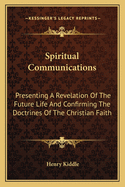 Spiritual Communications: Presenting A Revelation Of The Future Life And Confirming The Doctrines Of The Christian Faith