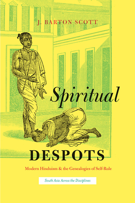 Spiritual Despots: Modern Hinduism and the Genealogies of Self-Rule - Scott, J Barton
