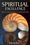 Spiritual Excellence: How to Make Progress in Prayer and Love - Man, James H, and Goodier, Alban, Arc, and Goodier, Archbishop Alban