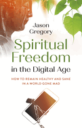 Spiritual Freedom in the Digital Age: How to Remain Healthy and Sane in a World Gone Mad