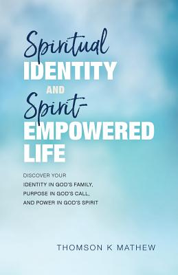 Spiritual Identity and Spirit-Empowered Life: Discover Your Identity in God's Family, Purpose in God's Call, and Power in God's Spirit - Mathew, Thomson K