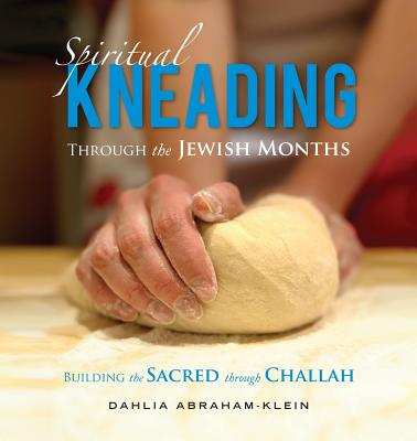 Spiritual Kneading through the Jewish Months: Building the Sacred through Challah - Abraham-Klein, Dahlia, and Kurzweil, Arthur (Foreword by)