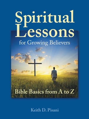 Spiritual Lessons for Growing Believers: Bible Basics from a to Z - Pisani, Keith D