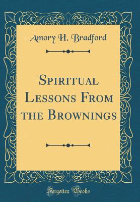 Spiritual Lessons from the Brownings (Classic Reprint) - Bradford, Amory H