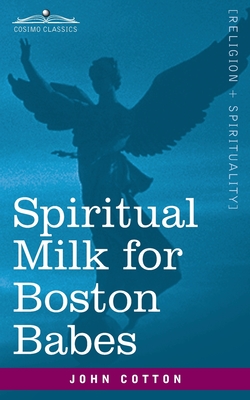 Spiritual Milk for Boston Babes: In Either England: Drawn out of the Breasts of Both Testaments for Their Soul's Nourishment but May Be of Like Use to Any Children - Cotton, John