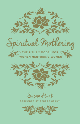 Spiritual Mothering: The Titus 2 Model for Women Mentoring Women (Redesign) - Hunt, Susan, and Grant, George (Foreword by)