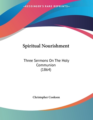 Spiritual Nourishment: Three Sermons on the Holy Communion (1864) - Cookson, Christopher