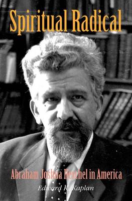 Spiritual Radical: Abraham Joshua Heschel in America, 1940-1972 - Kaplan, Edward K