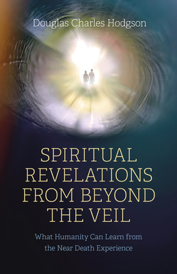 Spiritual Revelations from Beyond the Veil: What Humanity Can Learn from the Near Death Experience - Hodgson, Douglas Charles