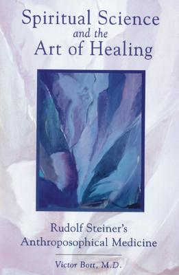 Spiritual Science and the Art of Healing: Rudolf Steiner's Anthroposophical Medicine - Bott, Victor, M.D.