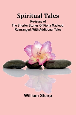 Spiritual Tales; Re-issue of the Shorter Stories of Fiona Macleod; Rearranged, with Additional Tales - Sharp, William