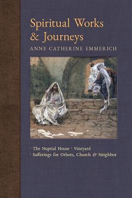 Spiritual Works & Journeys: The Nuptial House, Vineyard, Sufferings for Others, the Church, and the Neighbor - Emmerich, Anne Catherine, and Wetmore, James Richard