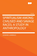 Spiritualism Among Civilised and Savage Races; A Study in Anthropology