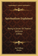 Spiritualism Explained: Being A Series Of Twelve Lectures (1856)