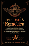 Spiritualit Kemetica: I segreti sepolti dell'evoluzione spirituale, i principi dimenticati di un'esistenza elevata e l'antica saggezza dell'unit divina