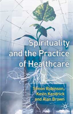 Spirituality and the Practice of Health Care - Robinson, S., and Kendrick, Kevin, and Brown, Alan