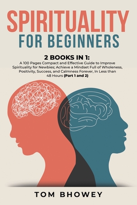 Spirituality for beginners: 2 Books in 1: A 100 Pages Compact and Effective Guide to Improve Spirituality for Newbies; Achieve a Mindset Full of Wholeness, Positivity, Success, and Calmness Forever, In Less than 48 Hours (Part 1 and 2) - Bhowey, Tom