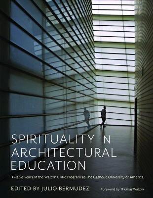 Spirituality in Architectural Education: Twelve Years of the Walton Critic Program at The Catholic University of America - Bermudez, Julio (Editor), and Walton, Thomas