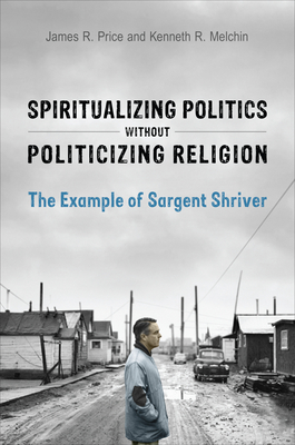 Spiritualizing Politics Without Politicizing Religion: The Example of Sargent Shriver - Price, James R, and Melchin, Kenneth R