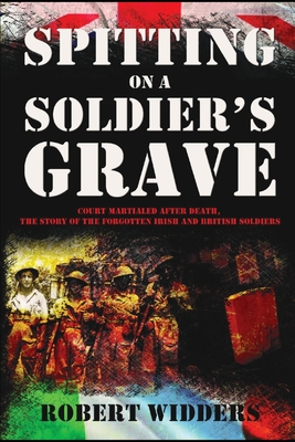 Spitting on a Soldier's Grave: Court Martialled After Death, the Story of the Forgotten Irish and British Soldiers - Widders, Robert