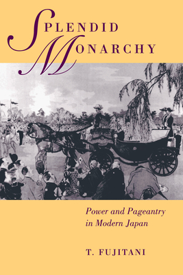 Splendid Monarchy: Power and Pageantry in Modern Japan Volume 6 - Fujitani, Takashi