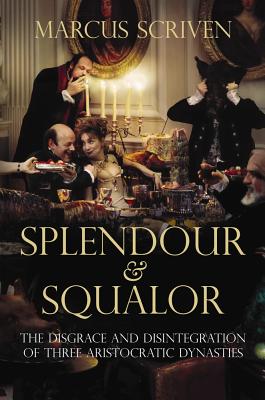Splendour and Squalor: The Disgrace and Disintegration of Three Aristocratic Dynasties - Scriven, Marcus