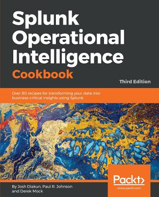 Splunk Operational Intelligence Cookbook: Over 80  recipes for transforming your data into business-critical insights using Splunk, 3rd Edition - Diakun, Josh, and R. Johnson, Paul, and Mock, Derek