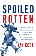 Spoiled Rotten: How the Politics of Patronage Corrupted the Once Noble Democratic Party and Now Threatens the American Republic