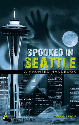 Spooked in Seattle: A Haunted Handbook - Allison, Ross