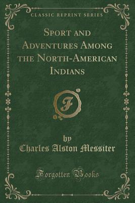 Sport and Adventures Among the North-American Indians (Classic Reprint) - Messiter, Charles Alston