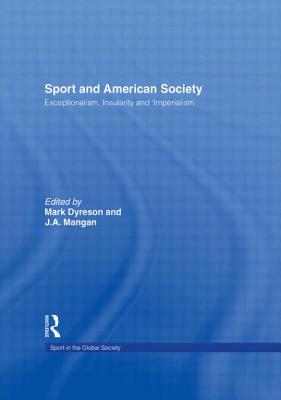 Sport and American Society: Exceptionalism, Insularity, 'Imperialism' - Dyreson, Mark (Editor), and Mangan, J A (Editor)