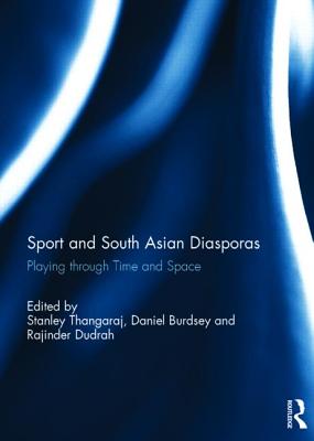 Sport and South Asian Diasporas: Playing through Time and Space - Thangaraj, Stanley (Editor), and Burdsey, Daniel (Editor), and Dudrah, Rajinder (Editor)