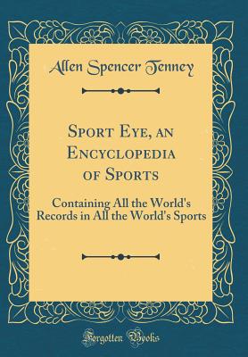 Sport Eye, an Encyclopedia of Sports: Containing All the World's Records in All the World's Sports (Classic Reprint) - Tenney, Allen Spencer