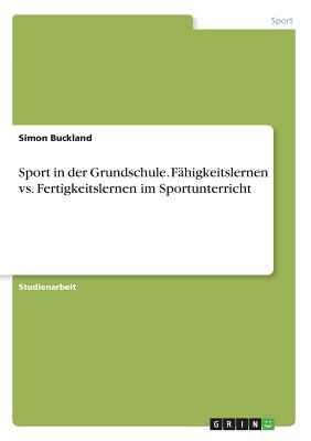 Sport in Der Grundschule. F?higkeitslernen vs. Fertigkeitslernen Im Sportunterricht - Buckland, Simon