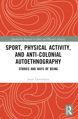 Sport, Physical Activity, and Anti-Colonial Autoethnography: Stories and Ways of Being - Laurendeau, Jason