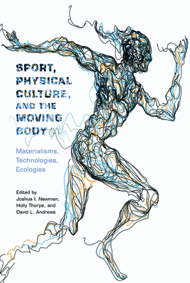 Sport, Physical Culture, and the Moving Body: Materialisms, Technologies, Ecologies - Newman, Joshua I. (Editor), and Thorpe, Holly (Editor), and Andrews, David (Contributions by)