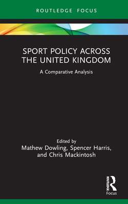 Sport Policy Across the United Kingdom: A Comparative Analysis - Dowling, Mathew (Editor), and Harris, Spencer (Editor), and Mackintosh, Chris (Editor)